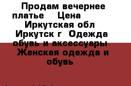 Продам вечернее платье  › Цена ­ 1 499 - Иркутская обл., Иркутск г. Одежда, обувь и аксессуары » Женская одежда и обувь   